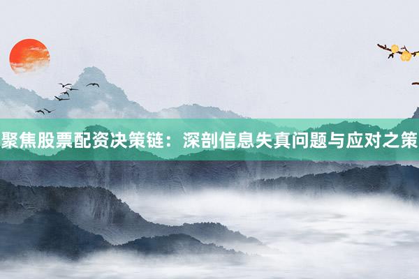 聚焦股票配资决策链：深剖信息失真问题与应对之策