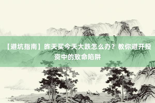 【避坑指南】昨天买今天大跌怎么办？教你避开投资中的致命陷阱