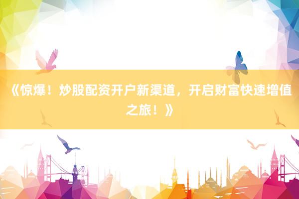 《惊爆！炒股配资开户新渠道，开启财富快速增值之旅！》