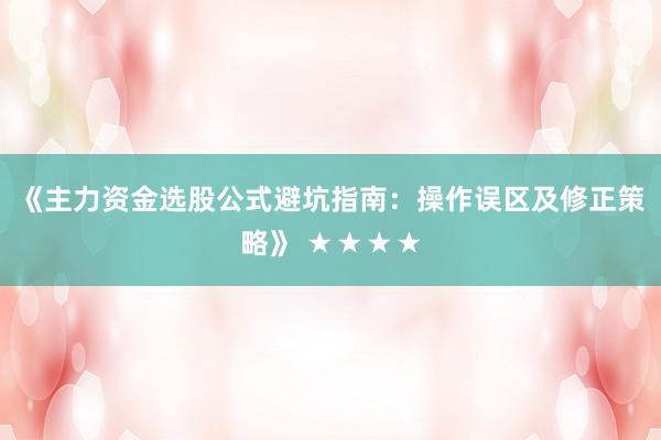 《主力资金选股公式避坑指南：操作误区及修正策略》 ★★★★