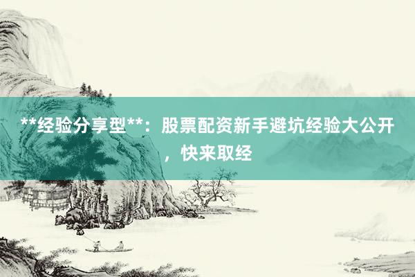 **经验分享型**：股票配资新手避坑经验大公开，快来取经