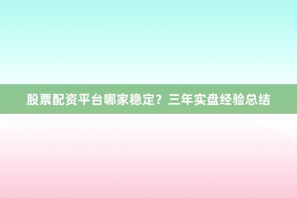股票配资平台哪家稳定？三年实盘经验总结