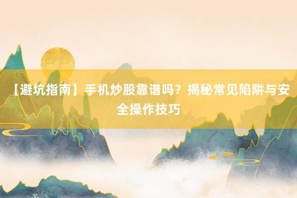 【避坑指南】手机炒股靠谱吗？揭秘常见陷阱与安全操作技巧