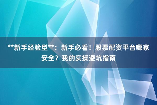 **新手经验型**：新手必看！股票配资平台哪家安全？我的实操避坑指南