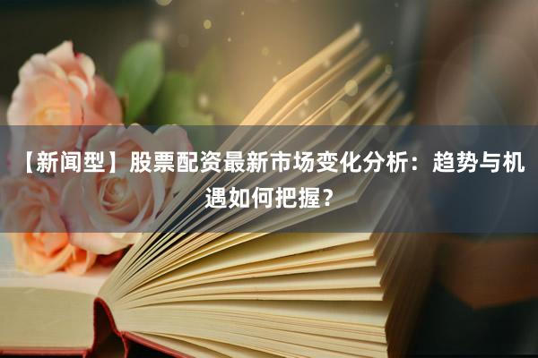 【新闻型】股票配资最新市场变化分析：趋势与机遇如何把握？