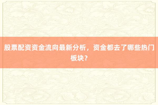 股票配资资金流向最新分析，资金都去了哪些热门板块？