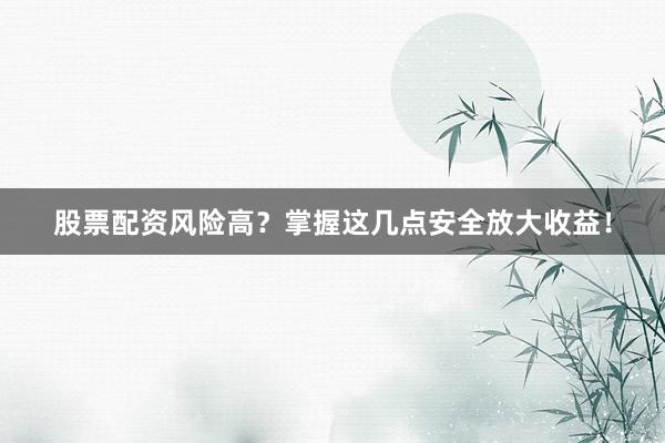 股票配资风险高？掌握这几点安全放大收益！
