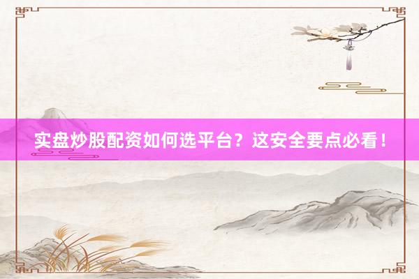 实盘炒股配资如何选平台？这安全要点必看！