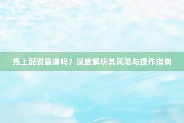线上配资靠谱吗？深度解析其风险与操作指南