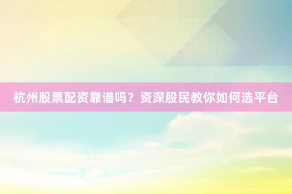 杭州股票配资靠谱吗？资深股民教你如何选平台