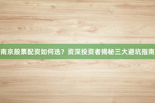 南京股票配资如何选？资深投资者揭秘三大避坑指南