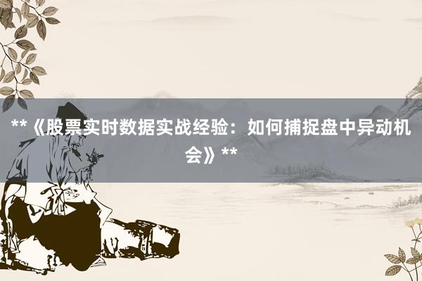 **《股票实时数据实战经验：如何捕捉盘中异动机会》**