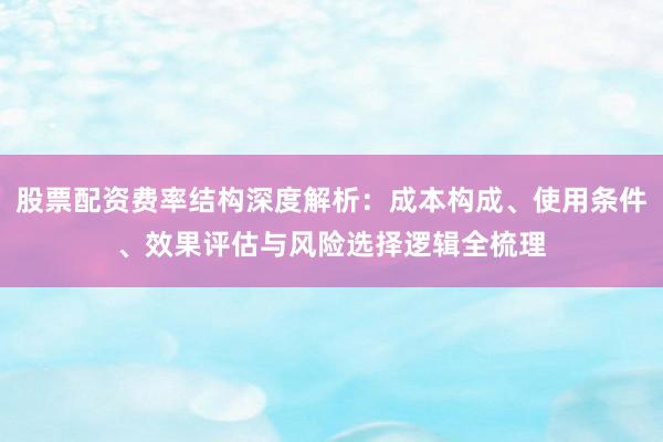 股票配资费率结构深度解析：成本构成、使用条件、效果评估与风险选择逻辑全梳理