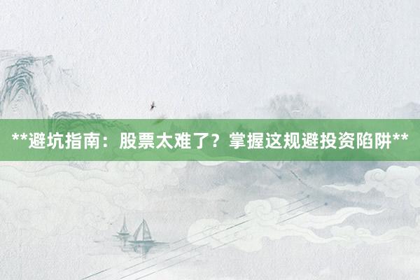 **避坑指南：股票太难了？掌握这规避投资陷阱**