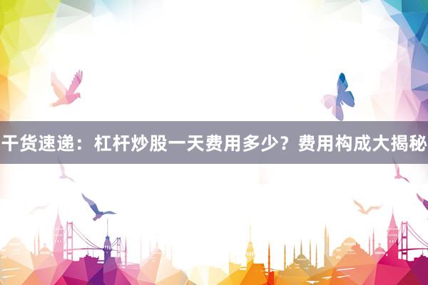 干货速递：杠杆炒股一天费用多少？费用构成大揭秘