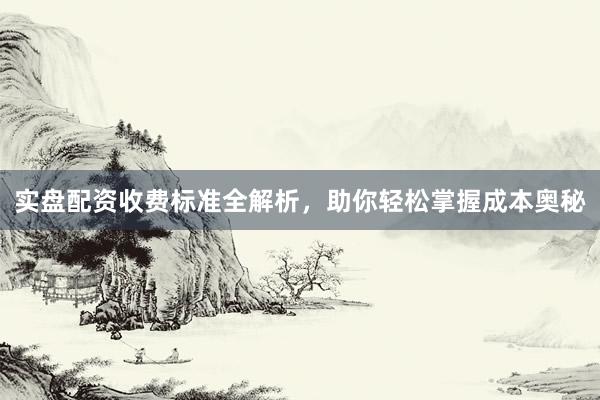 实盘配资收费标准全解析，助你轻松掌握成本奥秘