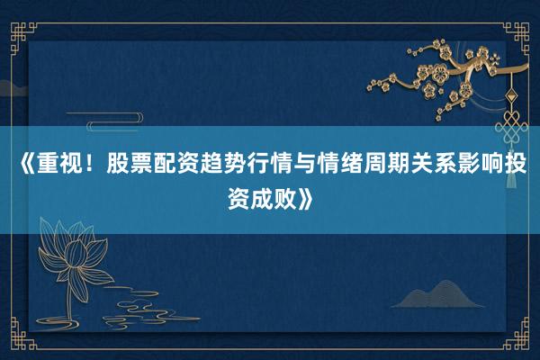 《重视!股票配资趋势行情与情绪周期关系影响投资成败》