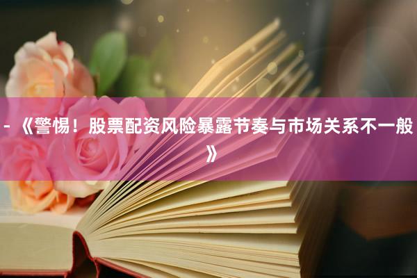 - 《警惕！股票配资风险暴露节奏与市场关系不一般 》
