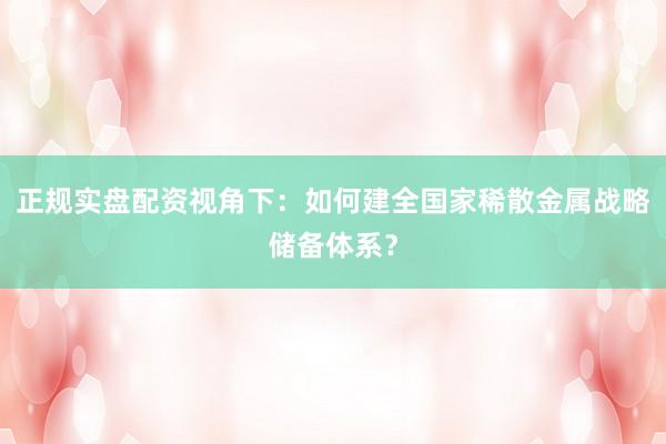 正规实盘配资视角下：如何建全国家稀散金属战略储备体系？