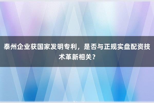 泰州企业获国家发明专利，是否与正规实盘配资技术革新相关？