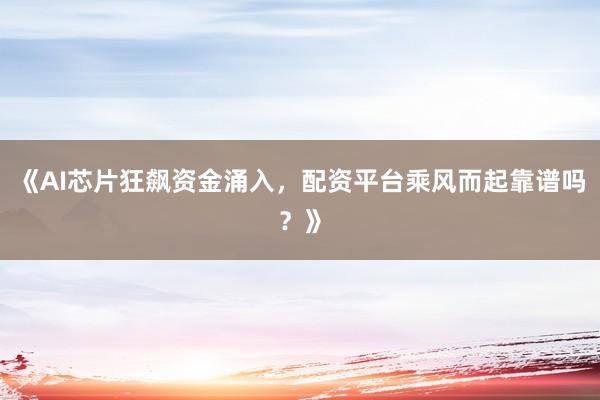《AI芯片狂飙资金涌入，配资平台乘风而起靠谱吗？》