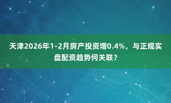 天津2026年1-2月房产投资增0.4%，与正规实盘配资趋势何关联？