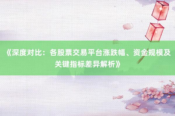 《深度对比：各股票交易平台涨跌幅、资金规模及关键指标差异解析》