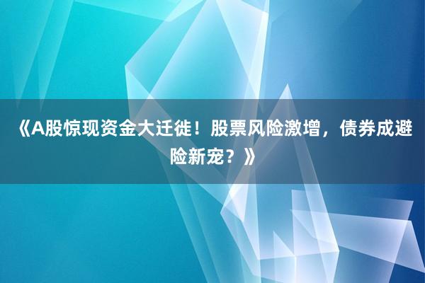 《A股惊现资金大迁徙！股票风险激增，债券成避险新宠？》