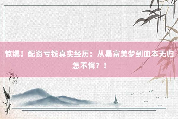 惊爆！配资亏钱真实经历：从暴富美梦到血本无归怎不悔？！