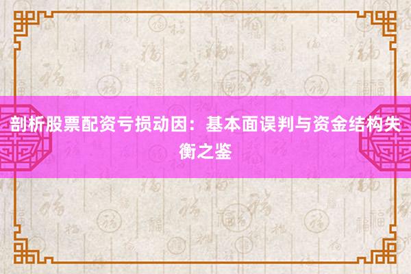 剖析股票配资亏损动因：基本面误判与资金结构失衡之鉴